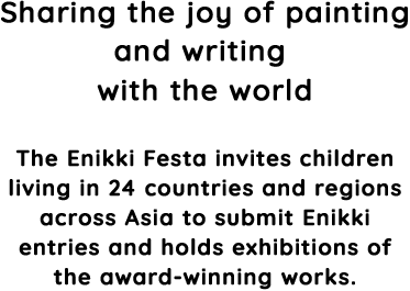 Sharing the joy of painting and writing with the world The Enikki Festa invites children living in 24 countries and regions across Asia to submit Enikki entries and holds exhibitions of the award-winning works.